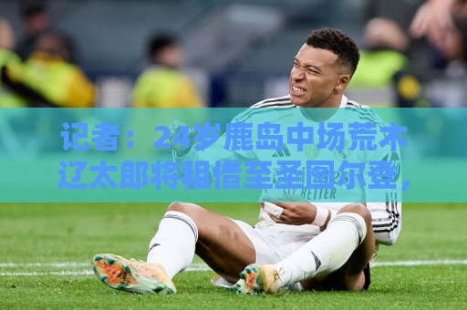 记者:24岁鹿岛中场荒木辽太郎将租借至圣图尔登,合约带买断选项 记者:24岁鹿岛中场荒木辽太郎将租借至圣图尔登,合约带买断选项