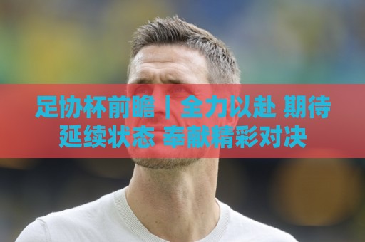 足协杯前瞻|全力以赴 期待延续状态 奉献精彩对决 足协杯前瞻|全力以赴 期待延续状态 奉献精彩对决