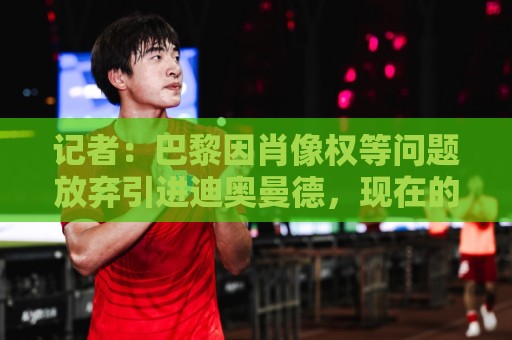 记者:巴黎因肖像权等问题放弃引进迪奥曼德,现在的目标是克鲁皮 记者:巴黎因肖像权等问题放弃引进迪奥曼德,现在的目标是克鲁皮