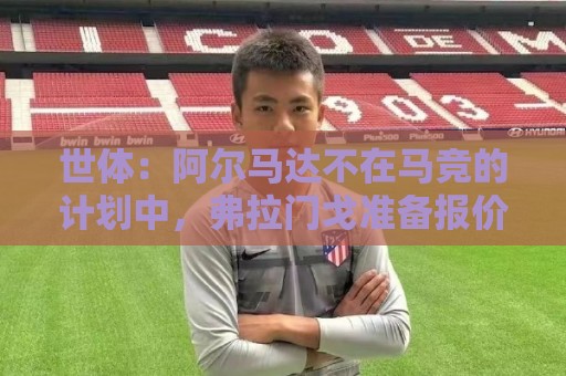世体:阿尔马达不在马竞的计划中,弗拉门戈准备报价3000万欧求购 世体:阿尔马达不在马竞的计划中,弗拉门戈准备报价3000万欧求购
