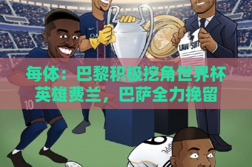 每体:巴黎积极挖角世界杯英雄费兰,巴萨全力挽留 每体:巴黎积极挖角世界杯英雄费兰,巴萨全力挽留
