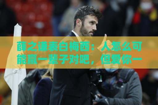 薛之谦表白梅西:人怎么可能赢一辈子对吧,但爱你一定是一辈子 薛之谦表白梅西:人怎么可能赢一辈子对吧,但爱你一定是一辈子
