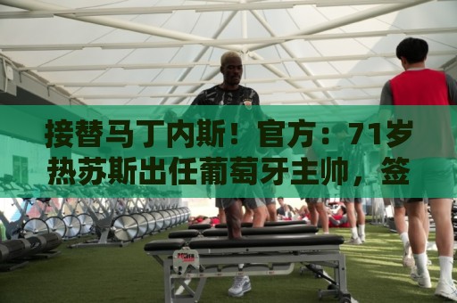 接替马丁内斯！官方：71岁热苏斯出任葡萄牙主帅，签约至2030年