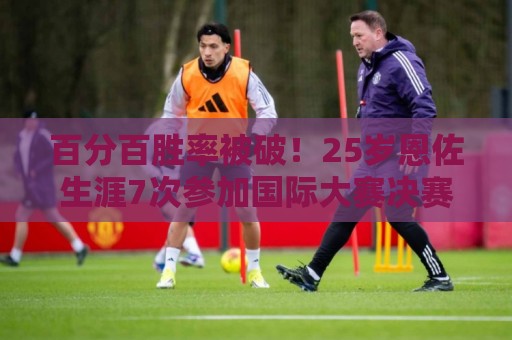 百分百胜率被破!25岁恩佐生涯7次参加国际大赛决赛,遭首次失利 百分百胜率被破!25岁恩佐生涯7次参加国际大赛决赛,遭首次失利
