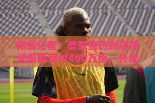 标晚记者:曼联签热刺边锋汤普森首付400万镑,外加400万镑浮动 标晚记者:曼联签热刺边锋汤普森首付400万镑,外加400万镑浮动