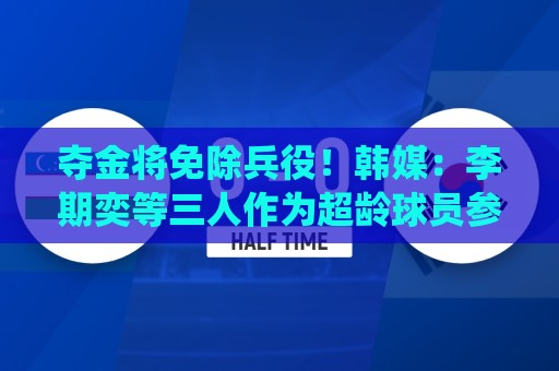 夺金将免除兵役!韩媒:李期奕等三人作为超龄球员参加亚运会 夺金将免除兵役!韩媒:李期奕等三人作为超龄球员参加亚运会