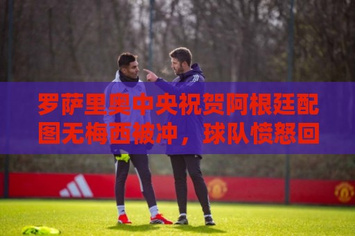 罗萨里奥中央祝贺阿根廷配图无梅西被冲，球队愤怒回应：追究到底