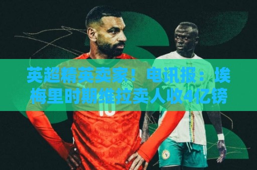 英超精英卖家！电讯报：埃梅里时期维拉卖人收4亿镑 接下来签边锋