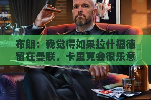 布朗：我觉得如果拉什福德留在曼联，卡里克会很乐意