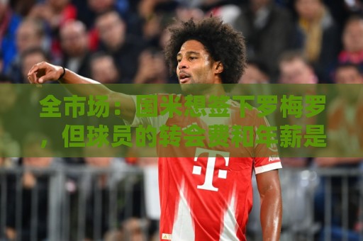 全市场:国米想签下罗梅罗,但球员的转会费和年薪是转会最大障碍 全市场:国米想签下罗梅罗,但球员的转会费和年薪是转会最大障碍