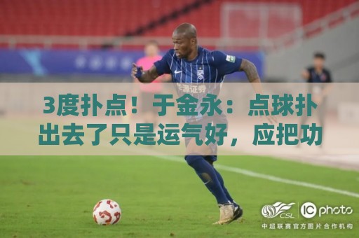 3度扑点!于金永:点球扑出去了只是运气好,应把功劳归给所有人 3度扑点!于金永:点球扑出去了只是运气好,应把功劳归给所有人