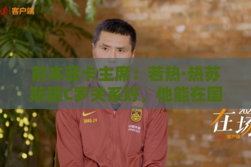 前本菲卡主席：若热·热苏斯跟C罗关系好，他能在国家队管理妥当