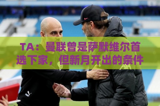 TA：曼联曾是萨默维尔首选下家，但新月开出的条件让人无法拒绝