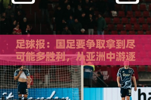 足球报：国足要争取拿到尽可能多胜利，从亚洲中游逐渐回到中上游