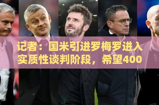 记者:国米引进罗梅罗进入实质性谈判阶段,希望4000万欧达成交易 记者:国米引进罗梅罗进入实质性谈判阶段,希望4000万欧达成交易