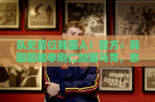 队史首位韩国人!官方:韩国国脚李刚仁加盟马竞,总价约4000万欧 队史首位韩国人!官方:韩国国脚李刚仁加盟马竞,总价约4000万欧
