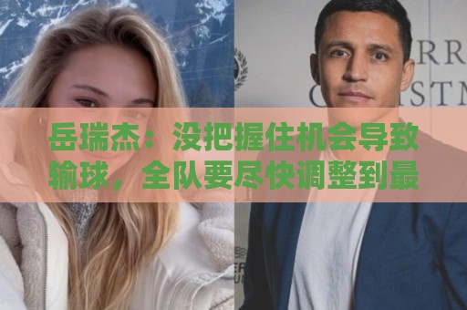 岳瑞杰:没把握住机会导致输球,全队要尽快调整到最佳状态 岳瑞杰:没把握住机会导致输球,全队要尽快调整到最佳状态