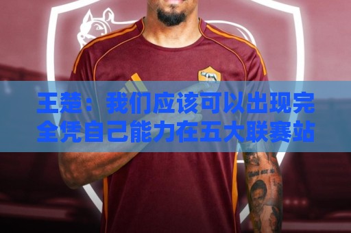 王楚:我们应该可以出现完全凭自己能力在五大联赛站住脚的球员 王楚:我们应该可以出现完全凭自己能力在五大联赛站住脚的球员