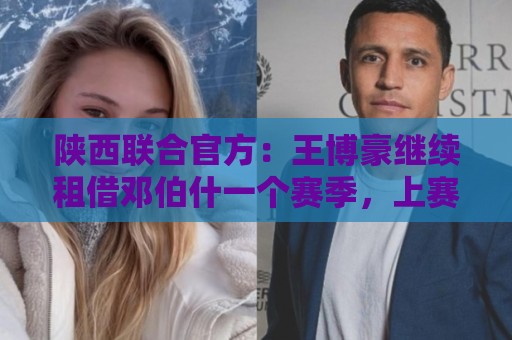 陕西联合官方:王博豪继续租借邓伯什一个赛季,上赛季出战19场 陕西联合官方:王博豪继续租借邓伯什一个赛季,上赛季出战19场