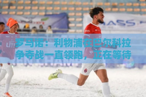 罗马诺:利物浦在巴尔科拉争夺战一直领跑,正在等待巴黎的答复 罗马诺:利物浦在巴尔科拉争夺战一直领跑,正在等待巴黎的答复