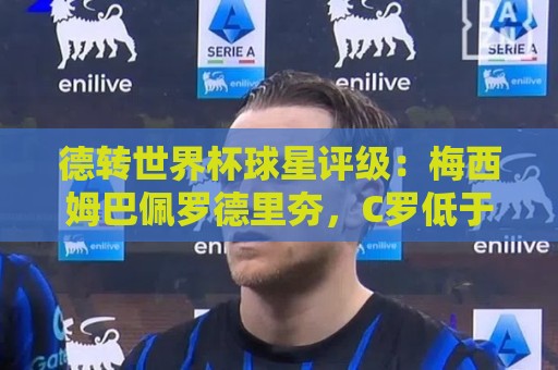 德转世界杯球星评级:梅西姆巴佩罗德里夯,C罗低于预期/佩德里拉 德转世界杯球星评级:梅西姆巴佩罗德里夯,C罗低于预期/佩德里拉