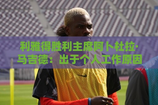 利雅得胜利主席阿卜杜拉·马吉德:出于个人工作原因不再继续留任 利雅得胜利主席阿卜杜拉·马吉德:出于个人工作原因不再继续留任