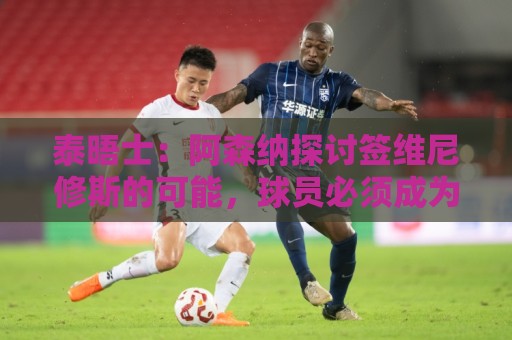 泰晤士:阿森纳探讨签维尼修斯的可能,球员必须成为球队顶薪 泰晤士:阿森纳探讨签维尼修斯的可能,球员必须成为球队顶薪