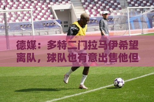 德媒:多特二门拉马伊希望离队,球队也有意出售他但目前无人询价 德媒:多特二门拉马伊希望离队,球队也有意出售他但目前无人询价