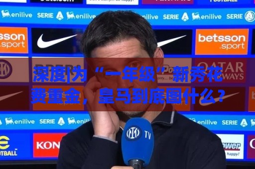 深度|为“一年级”新秀花费重金,皇马到底图什么? 深度|为“一年级”新秀花费重金,皇马到底图什么?