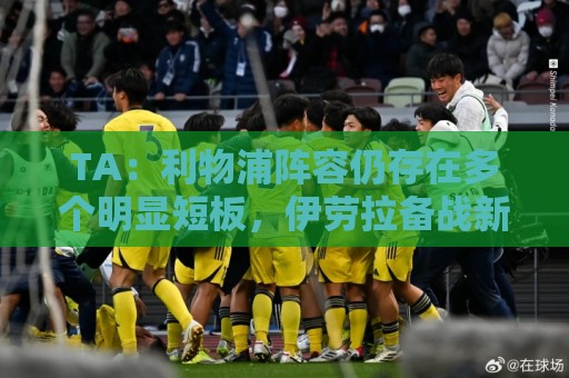 TA：利物浦阵容仍存在多个明显短板，伊劳拉备战新赛季遇诸多困难