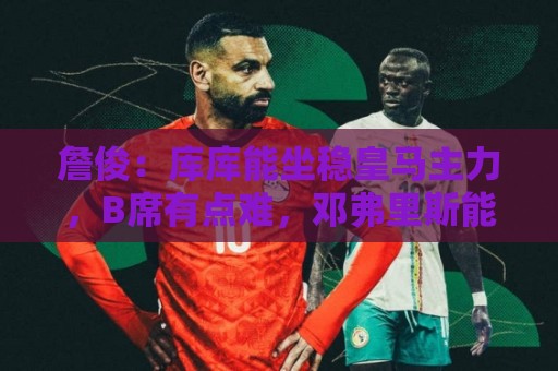 詹俊:库库能坐稳皇马主力,B席有点难,邓弗里斯能排阿诺德之前 詹俊:库库能坐稳皇马主力,B席有点难,邓弗里斯能排阿诺德之前