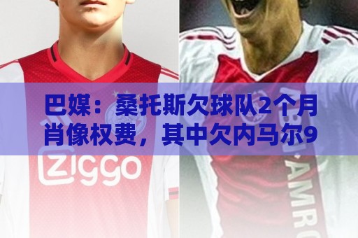 巴媒:桑托斯欠球队2个月肖像权费,其中欠内马尔9050万雷亚尔 巴媒:桑托斯欠球队2个月肖像权费,其中欠内马尔9050万雷亚尔