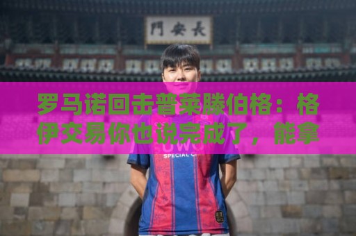罗马诺回击普莱滕伯格:格伊交易你也说完成了,能拿这攻击我真牛 罗马诺回击普莱滕伯格:格伊交易你也说完成了,能拿这攻击我真牛