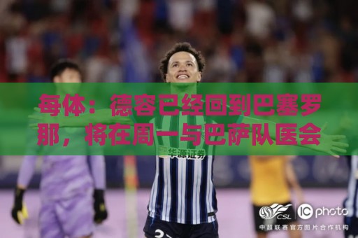 每体:德容已经回到巴塞罗那,将在周一与巴萨队医会面 每体:德容已经回到巴塞罗那,将在周一与巴萨队医会面