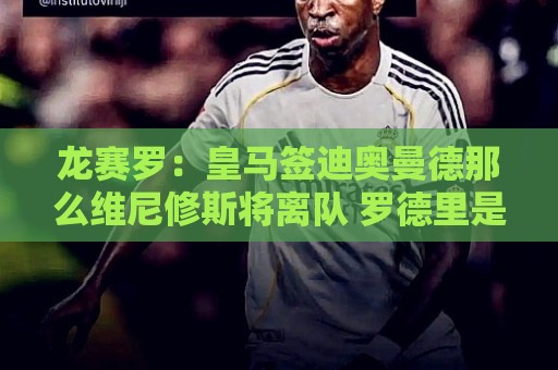 龙赛罗:皇马签迪奥曼德那么维尼修斯将离队 罗德里是冠军拼图 龙赛罗:皇马签迪奥曼德那么维尼修斯将离队 罗德里是冠军拼图