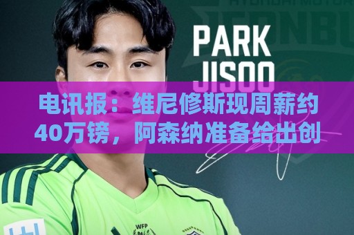 电讯报:维尼修斯现周薪约40万镑,阿森纳准备给出创纪录大合同 电讯报:维尼修斯现周薪约40万镑,阿森纳准备给出创纪录大合同