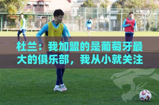 杜兰:我加盟的是葡萄牙最大的俱乐部,我从小就关注着本菲卡 杜兰:我加盟的是葡萄牙最大的俱乐部,我从小就关注着本菲卡