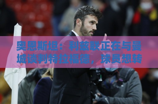 奥恩斯坦:利兹联正在与曼城谈判特拉福德,球员想转会 奥恩斯坦:利兹联正在与曼城谈判特拉福德,球员想转会