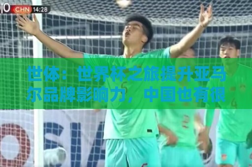 世体:世界杯之旅提升亚马尔品牌影响力,中国也有很多他的广告 世体:世界杯之旅提升亚马尔品牌影响力,中国也有很多他的广告