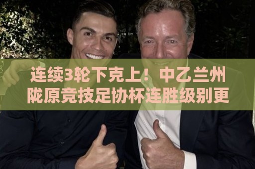 连续3轮下克上!中乙兰州陇原竞技足协杯连胜级别更高联赛队进8强 连续3轮下克上!中乙兰州陇原竞技足协杯连胜级别更高联赛队进8强