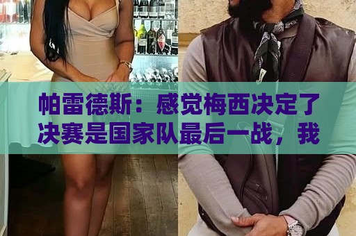 帕雷德斯:感觉梅西决定了决赛是国家队最后一战,我希望不是这样 帕雷德斯:感觉梅西决定了决赛是国家队最后一战,我希望不是这样