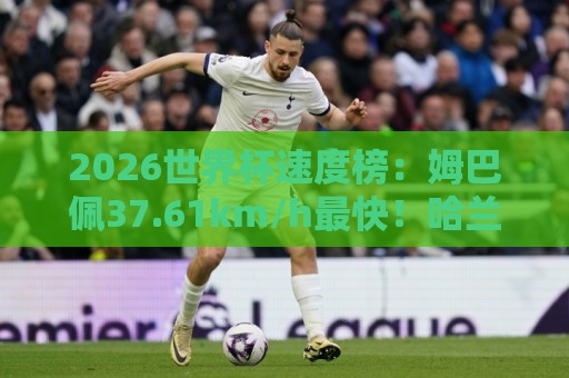 2026世界杯速度榜:姆巴佩37.61km/h最快!哈兰德36.52km/h第5 2026世界杯速度榜:姆巴佩37.61km/h最快!哈兰德36.52km/h第5