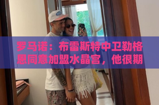 罗马诺：布雷斯特中卫勒格恩同意加盟水晶宫，他很期待后者计划