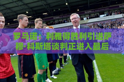 罗马诺:利雅得胜利引进萨穆·科斯塔谈判正进入最后阶段 罗马诺:利雅得胜利引进萨穆·科斯塔谈判正进入最后阶段