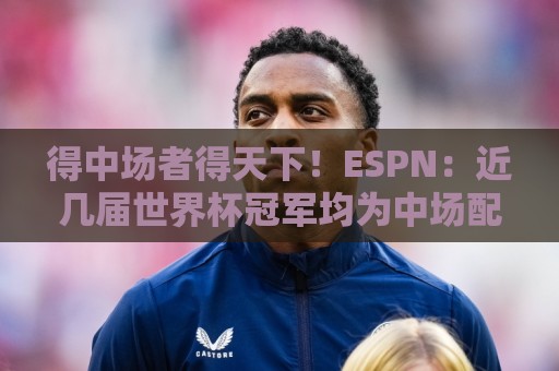 得中场者得天下!ESPN:近几届世界杯冠军均为中场配置最强球队 得中场者得天下!ESPN:近几届世界杯冠军均为中场配置最强球队