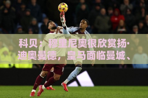科贝:穆里尼奥很欣赏扬·迪奥曼德,皇马面临曼城、利物浦竞争 科贝:穆里尼奥很欣赏扬·迪奥曼德,皇马面临曼城、利物浦竞争