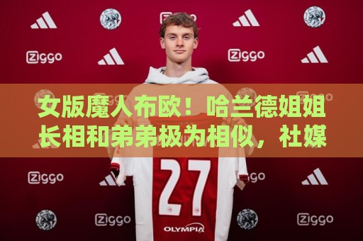 女版魔人布欧!哈兰德姐姐长相和弟弟极为相似,社媒拥有30万粉丝 女版魔人布欧!哈兰德姐姐长相和弟弟极为相似,社媒拥有30万粉丝