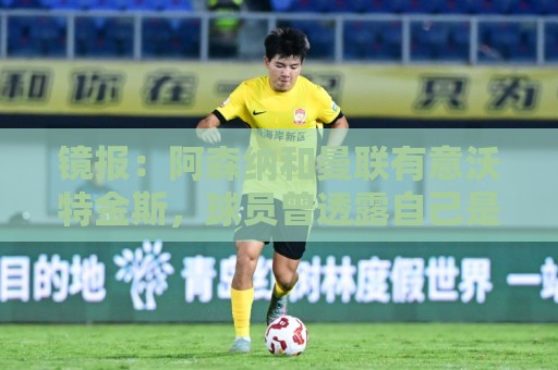 镜报:阿森纳和曼联有意沃特金斯,球员曾透露自己是阿森纳球迷 镜报:阿森纳和曼联有意沃特金斯,球员曾透露自己是阿森纳球迷