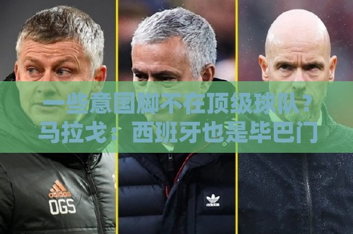 一些意国脚不在顶级球队?马拉戈:西班牙也是毕巴门将+皇社前锋 一些意国脚不在顶级球队?马拉戈:西班牙也是毕巴门将+皇社前锋