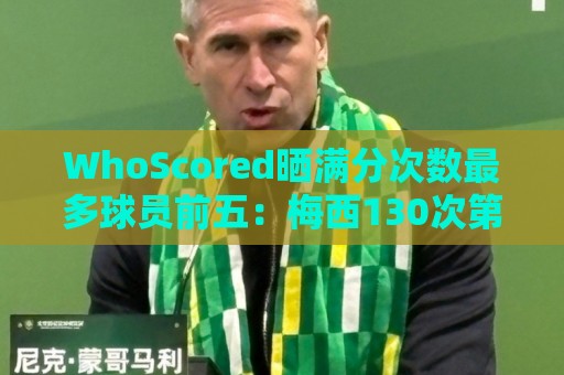 WhoScored晒满分次数最多球员前五:梅西130次第一,C罗38次第二 WhoScored晒满分次数最多球员前五:梅西130次第一,C罗38次第二